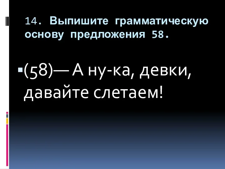 14. Выпишите грамматическую основу предложения 58. (58)— А ну-ка, девки, давайте слетаем!