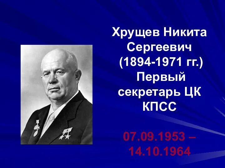 Хрущев Никита Сергеевич (1894-1971 гг.) Первый секретарь ЦК КПСС 07.09.1953 – 14.10.1964
