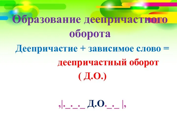 Образование деепричастного оборота Деепричастие + зависимое слово = деепричастный оборот ( Д.О.) ,|._._._ Д.О._._ |,