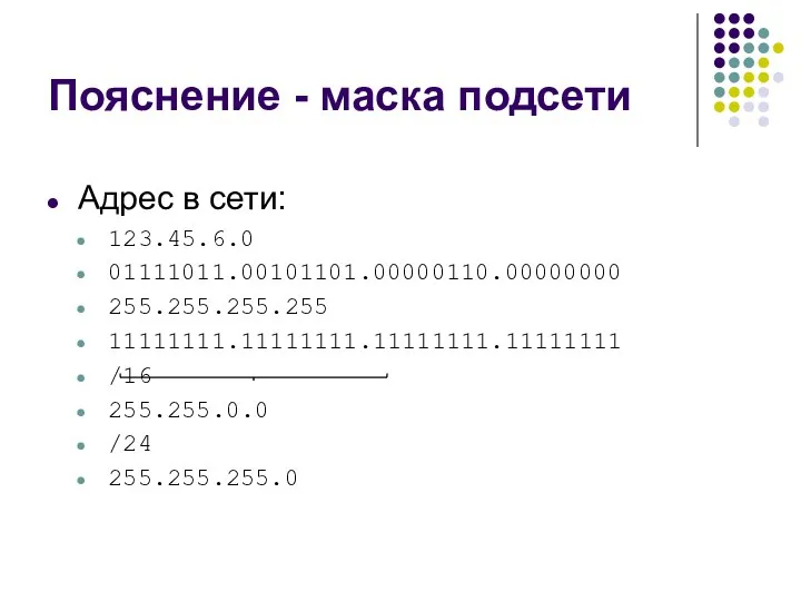 Пояснение - маска подсети Адрес в сети: 123.45.6.0 01111011.00101101.00000110.00000000 255.255.255.255 11111111.11111111.11111111.11111111 /16 255.255.0.0 /24 255.255.255.0