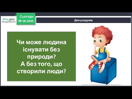 07.09.2023 Сьогодні Для роздумів Чи може людина існувати без природи? А без того, що створили люди?