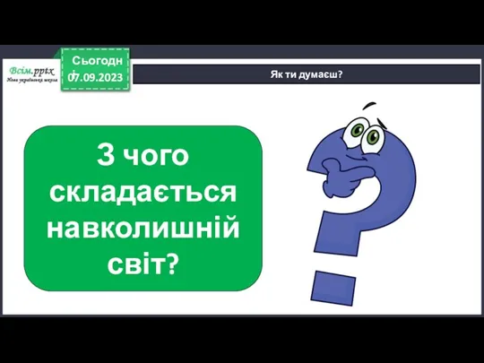 07.09.2023 Сьогодні Як ти думаєш? З чого складається навколишній світ?