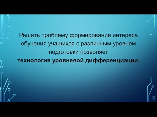 Решить проблему формирования интереса обучения учащихся с различным уровнем подготовки позволяет технология уровневой дифференциации.