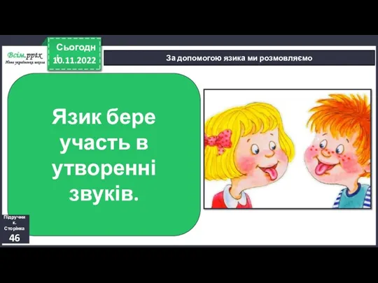 10.11.2022 Сьогодні За допомогою язика ми розмовляємо Язик бере участь в утворенні звуків. Підручник. Сторінка 46