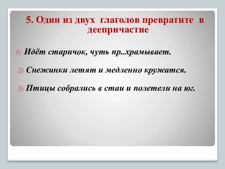 5. Один из двух глаголов превратите в деепричастие Идёт старичок,