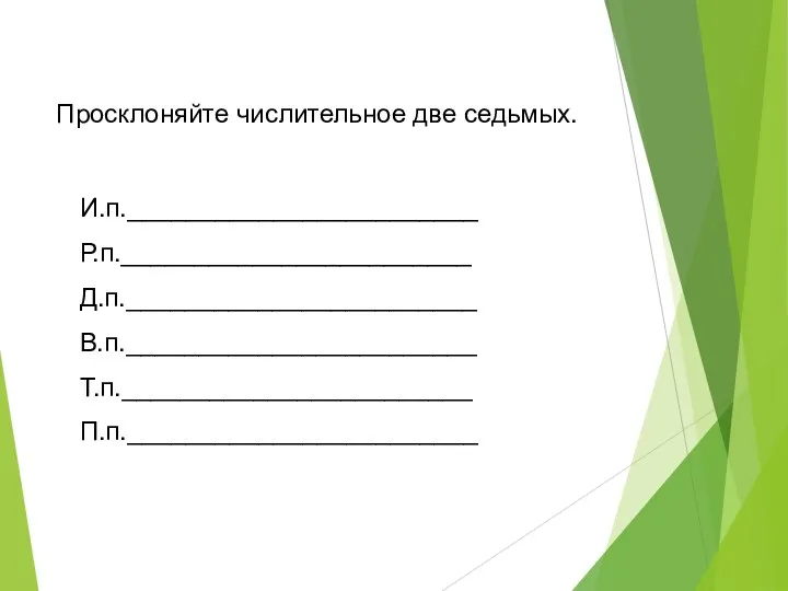 Просклоняйте числительное две седьмых. И.п.________________________ Р.п.________________________ Д.п.________________________ В.п.________________________ Т.п.________________________ П.п.________________________