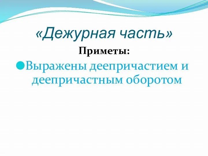 «Дежурная часть» Приметы: Выражены деепричастием и деепричастным оборотом