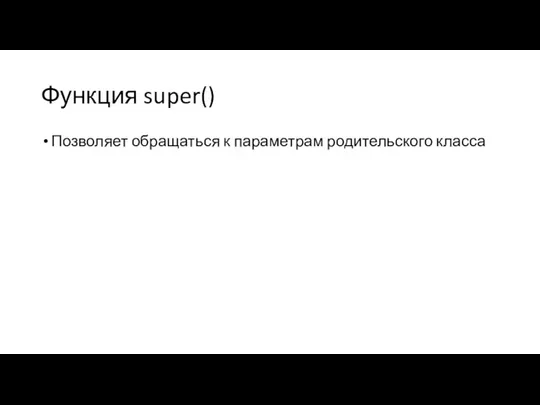 Функция super() Позволяет обращаться к параметрам родительского класса