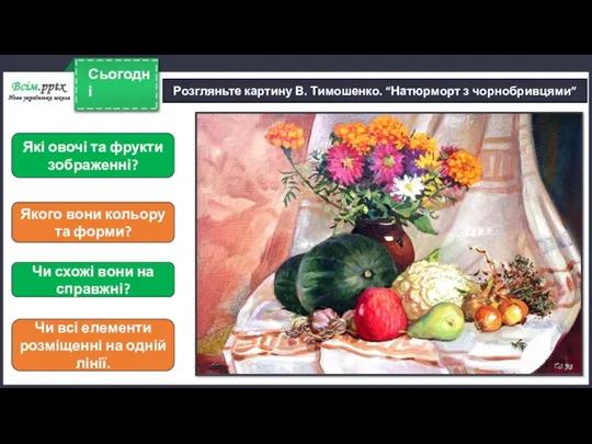 Сьогодні Розгляньте картину В. Тимошенко. “Натюрморт з чорнобривцями” Які овочі та фрукти зображенні?