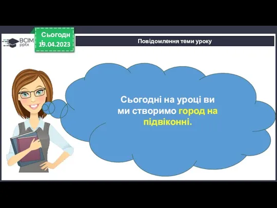 19.04.2023 Сьогодні Повідомлення теми уроку Сьогодні на уроці ви ми створимо город на підвіконні.