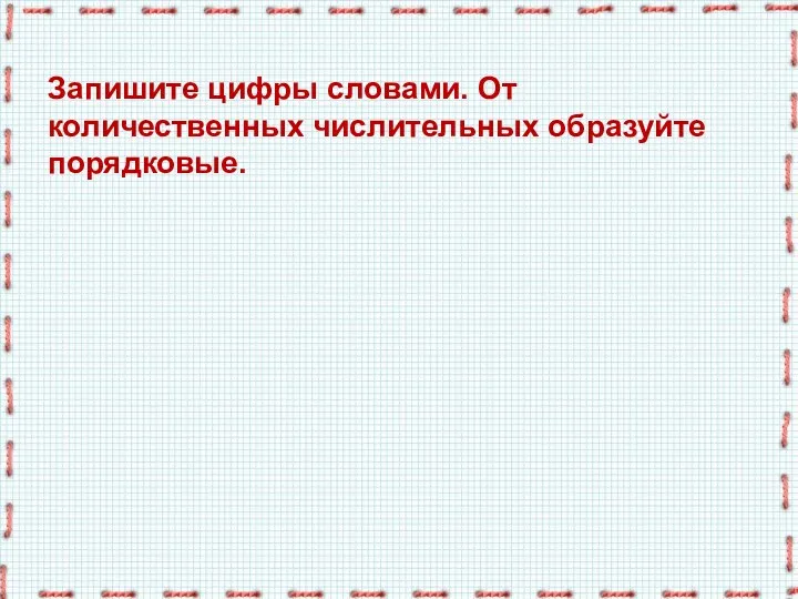 Запишите цифры словами. От количественных числительных образуйте порядковые.