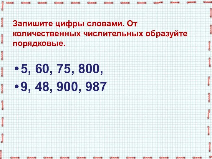 Запишите цифры словами. От количественных числительных образуйте порядковые. 5, 60, 75, 800, 9, 48, 900, 987