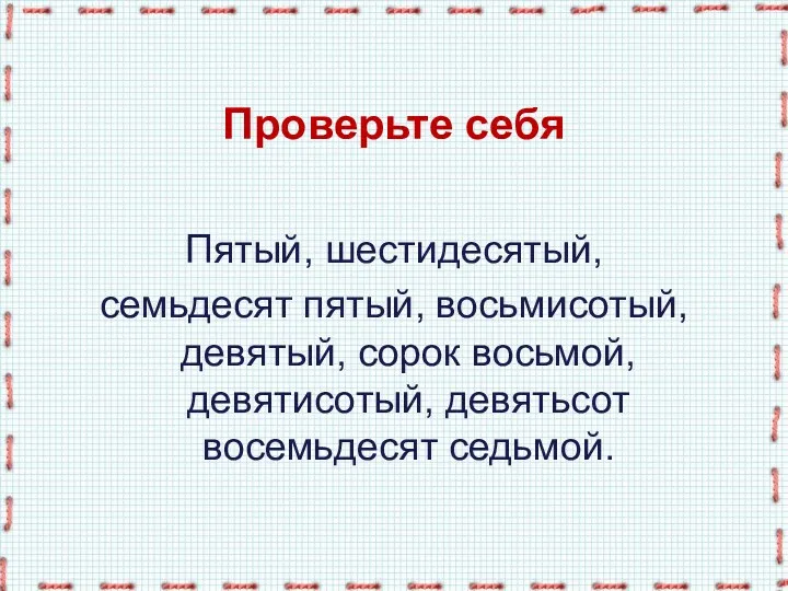 Проверьте себя Пятый, шестидесятый, семьдесят пятый, восьмисотый, девятый, сорок восьмой, девятисотый, девятьсот восемьдесят седьмой.