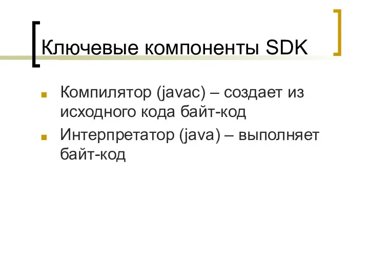 Ключевые компоненты SDK Компилятор (javac) – создает из исходного кода байт-код Интерпретатор (java) – выполняет байт-код