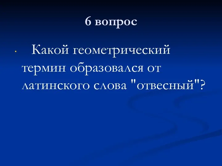 6 вопрос Какой геометрический термин образовался от латинского слова "отвесный"?