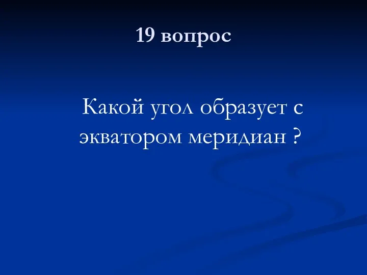 19 вопрос Какой угол образует с экватором меридиан ?