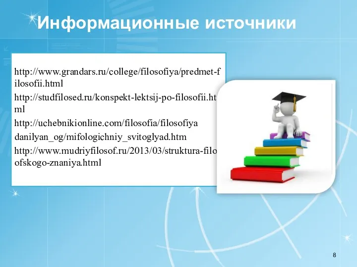 Информационные источники http://www.grandars.ru/college/filosofiya/predmet-filosofii.html http://studfilosed.ru/konspekt-lektsij-po-filosofii.html http://uchebnikionline.com/filosofia/filosofiya danilyan_og/mifologichniy_svitoglyad.htm http://www.mudriyfilosof.ru/2013/03/struktura-filosofskogo-znaniya.html