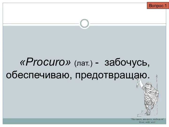 Вопрос 1 «Procuro» (лат.) - забочусь, обеспечиваю, предотвращаю.