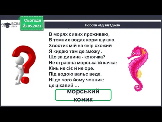 Робота над загадкою 23.05.2023 Сьогодні морський коник В морях сивих проживаю, В темних