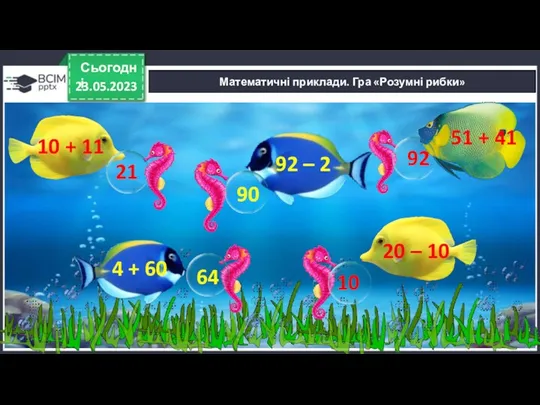 23.05.2023 Сьогодні Математичні приклади. Гра «Розумні рибки» 10 + 11 21 92 –