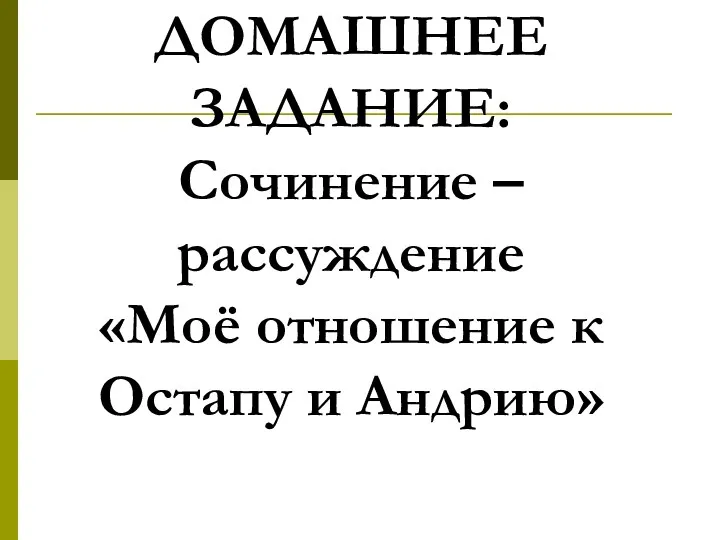 ДОМАШНЕЕ ЗАДАНИЕ: Сочинение –рассуждение «Моё отношение к Остапу и Андрию»