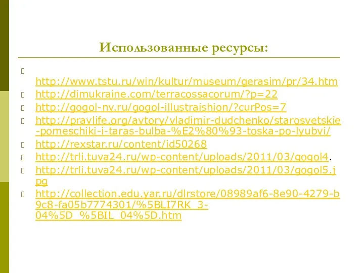 Использованные ресурсы: http://www.tstu.ru/win/kultur/museum/gerasim/pr/34.htm http://dimukraine.com/terracossacorum/?p=22 http://gogol-nv.ru/gogol-illustraishion/?curPos=7 http://pravlife.org/avtory/vladimir-dudchenko/starosvetskie-pomeschiki-i-taras-bulba-%E2%80%93-toska-po-lyubvi/ http://rexstar.ru/content/id50268 http://trli.tuva24.ru/wp-content/uploads/2011/03/gogol4. http://trli.tuva24.ru/wp-content/uploads/2011/03/gogol5.jpg http://collection.edu.yar.ru/dlrstore/08989af6-8e90-4279-b9c8-fa05b7774301/%5BLI7RK_3- 04%5D_%5BIL_04%5D.htm