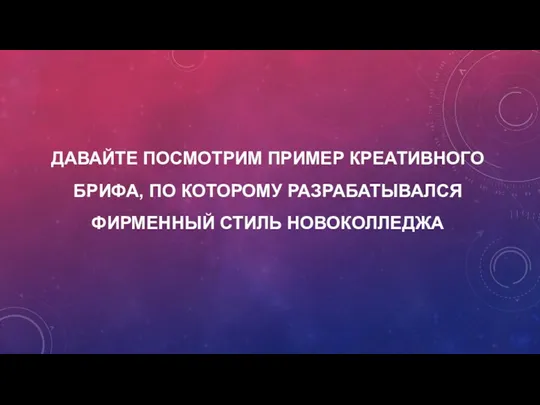 ДАВАЙТЕ ПОСМОТРИМ ПРИМЕР КРЕАТИВНОГО БРИФА, ПО КОТОРОМУ РАЗРАБАТЫВАЛСЯ ФИРМЕННЫЙ СТИЛЬ НОВОКОЛЛЕДЖА