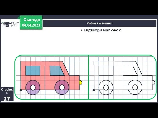 04.04.2023 Сьогодні Відтвори малюнок. Робота в зошиті Зошит. Сторінка 27
