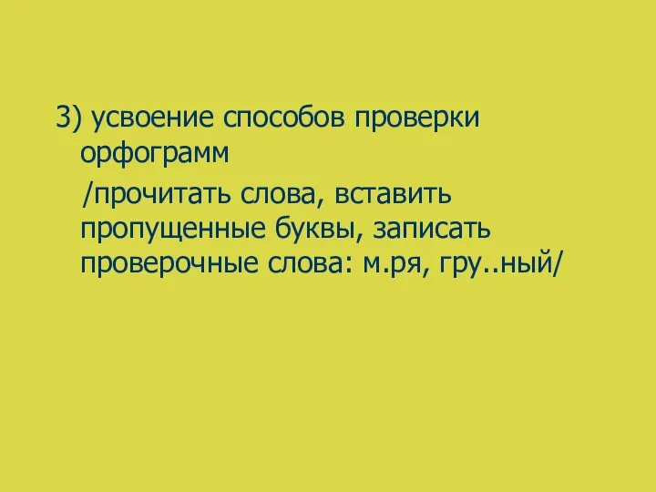 3) усвоение способов проверки орфограмм /прочитать слова, вставить пропущенные буквы, записать проверочные слова: м.ря, гру..ный/