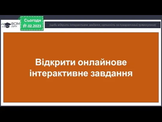 17.02.2023 Сьогодні (щоби відкрити інтерактивне завдання, натисніть на помаранчевий прямокутник) Відкрити онлайнове інтерактивне завдання