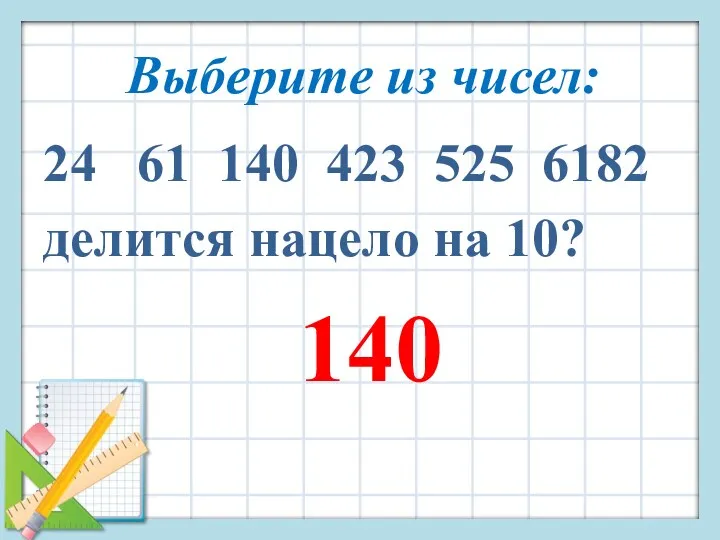Выберите из чисел: 24 61 140 423 525 6182 делится нацело на 10? 140
