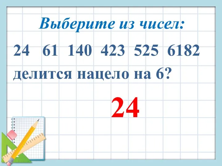 Выберите из чисел: 24 61 140 423 525 6182 делится нацело на 6? 24