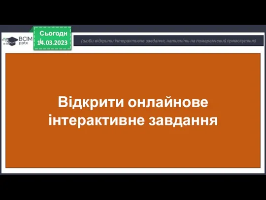 14.03.2023 Сьогодні (щоби відкрити інтерактивне завдання, натисніть на помаранчевий прямокутник) Відкрити онлайнове інтерактивне завдання