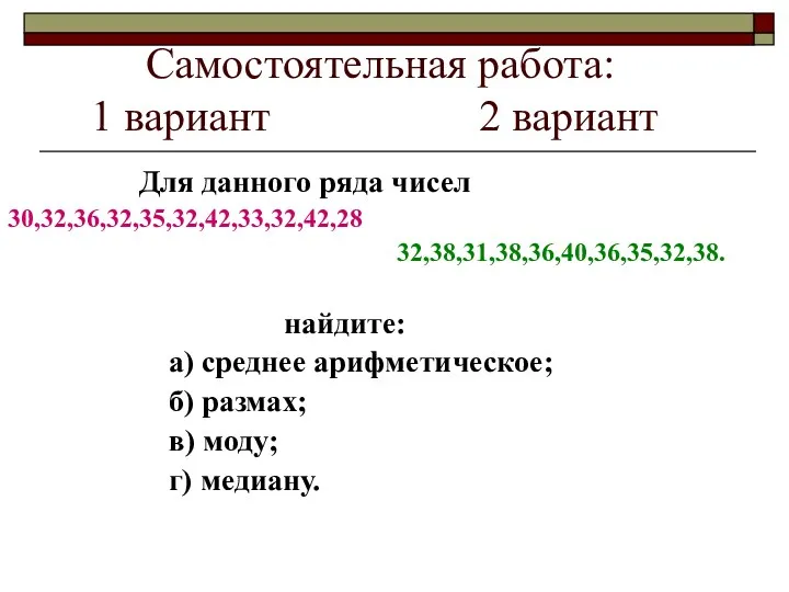 Самостоятельная работа: 1 вариант 2 вариант Для данного ряда чисел 30,32,36,32,35,32,42,33,32,42,28 32,38,31,38,36,40,36,35,32,38. найдите: