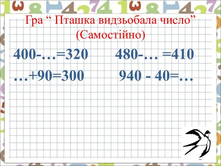 Гра “ Пташка видзьобала число” (Самостійно) 400-…=320 480-… =410 …+90=300 940 - 40=…