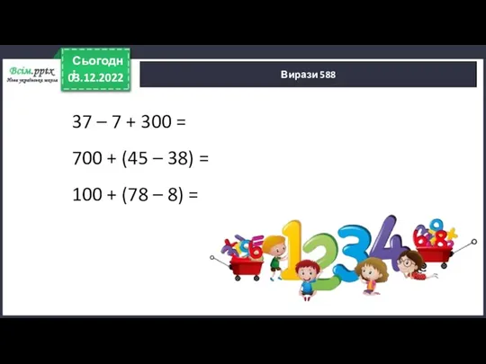 03.12.2022 Сьогодні Вирази 588 37 – 7 + 300 =