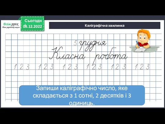 03.12.2022 Сьогодні Каліграфічна хвилинка Запиши каліграфічно число, яке складається з