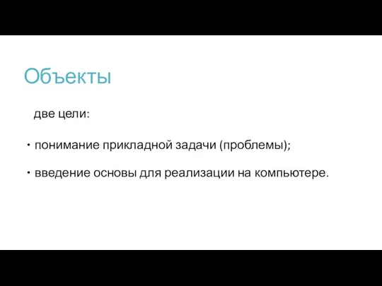 Объекты две цели: понимание прикладной задачи (проблемы); введение основы для реализации на компьютере.