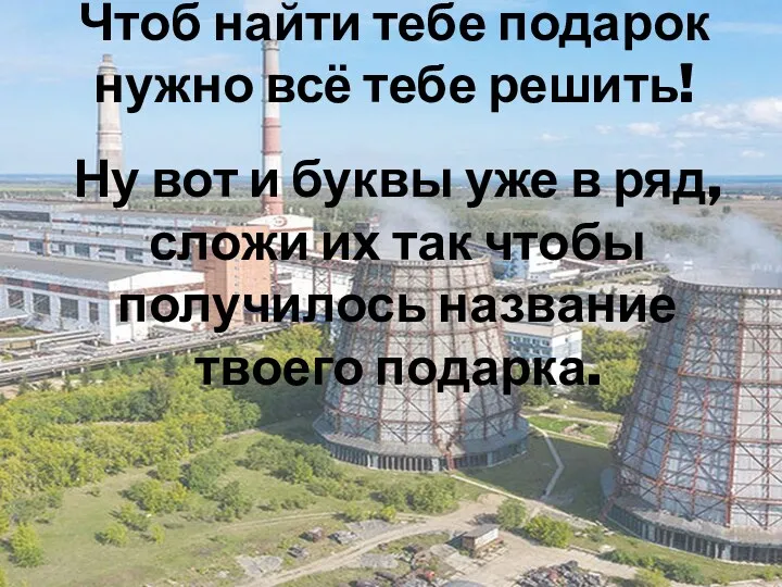 Чтоб найти тебе подарок нужно всё тебе решить! Ну вот