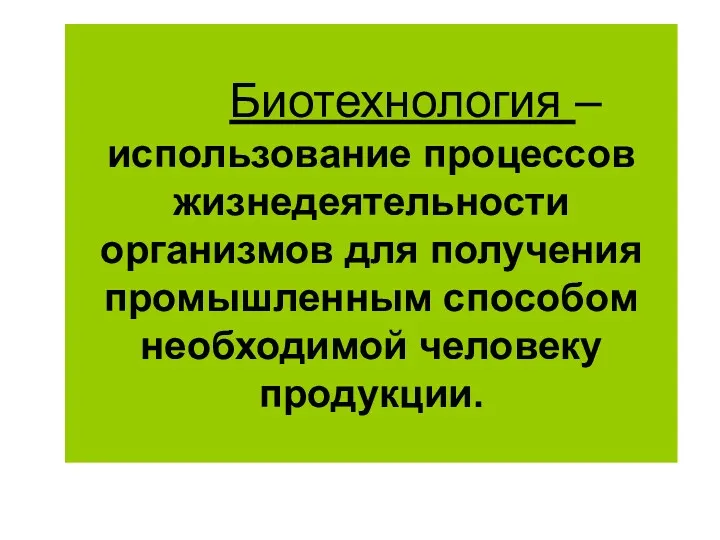 Биотехнология – использование процессов жизнедеятельности организмов для получения промышленным способом необходимой человеку продукции.