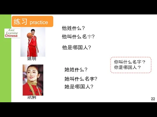 练习 practice 他是哪国人? 她是哪国人? 他叫什么名字? shén 她叫什么名字? shén 姚明 巩俐