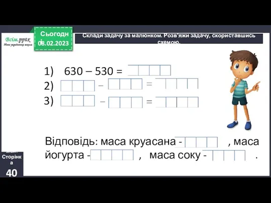 08.02.2023 Сьогодні Склади задачу за малюнком. Розв′яжи задачу, скориставшись схемою.