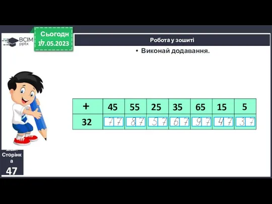 17.05.2023 Сьогодні Робота у зошиті Зошит. Сторінка 47 Виконай додавання.