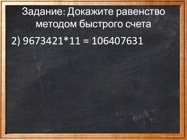 Задание: Докажите равенство методом быстрого счета 2) 9673421*11 = 106407631