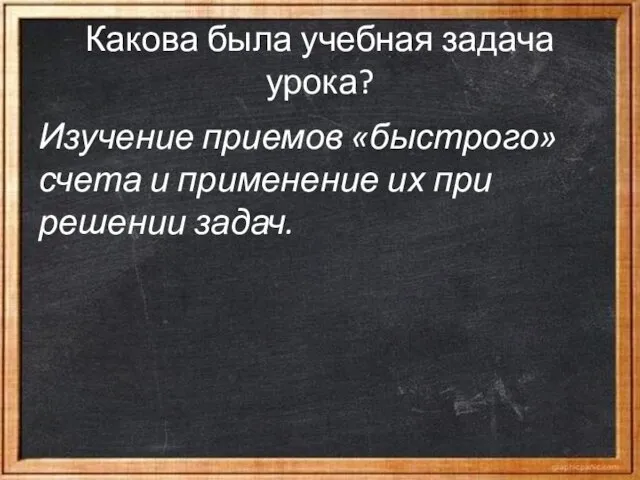 Какова была учебная задача урока? Изучение приемов «быстрого» счета и применение их при решении задач.