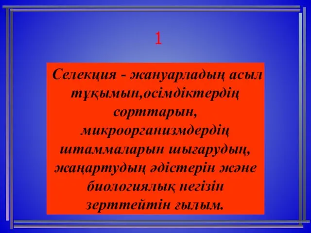 1 Селекция - жануарладың асыл тұқымын,өсімдіктердің сорттарын, микроорганизмдердің штаммаларын шығарудың,жаңартудың әдістерін және биологиялық негізін зерттейтін ғылым.