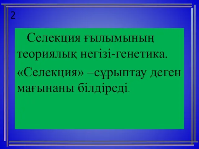 2 Селекция ғылымының теориялық негізі-генетика. «Селекция» –сұрыптау деген мағынаны білдіреді.