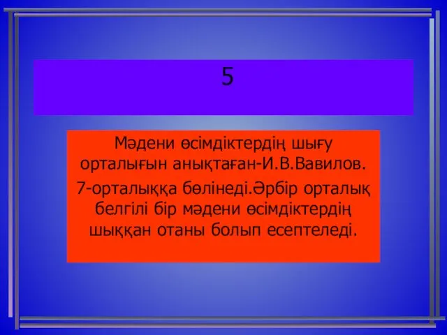 5 Мәдени өсімдіктердің шығу орталығын анықтаған-И.В.Вавилов. 7-орталыққа бөлінеді.Әрбір орталық белгілі