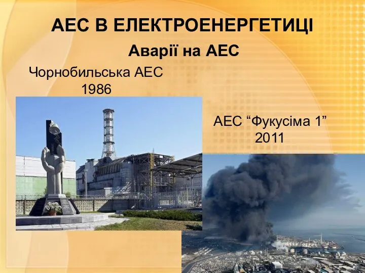 АЕС В ЕЛЕКТРОЕНЕРГЕТИЦІ Аварії на АЕС Чорнобильська АЕС 1986 АЕС “Фукусіма 1” 2011