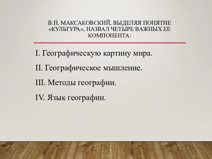 В.П. МАКСАКОВСКИЙ, ВЫДЕЛЯЯ ПОНЯТИЕ «КУЛЬТУРА», НАЗВАЛ ЧЕТЫРЕ ВАЖНЫХ ЕЕ КОМПОНЕНТА: I. Географическую картину